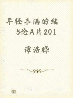 年轻丰满的继牳5伦A片201