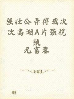 强壮公弄得我次次高潮A片强视频
