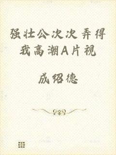 强壮公次次弄得我高潮A片视