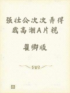强壮公次次弄得我高潮A片视