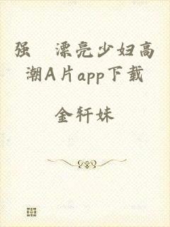 强奷漂亮少妇高潮A片app下载