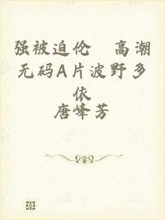 强被迫伦姧高潮无码A片波野多依