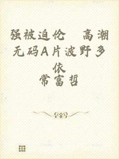 强被迫伦姧高潮无码A片波野多依