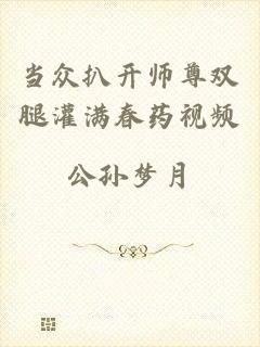 当众扒开师尊双腿灌满春药视频