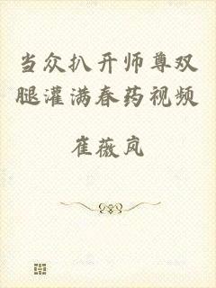 当众扒开师尊双腿灌满春药视频