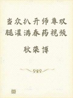 当众扒开师尊双腿灌满春药视频