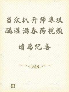 当众扒开师尊双腿灌满春药视频