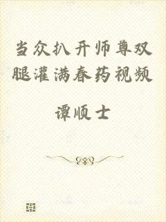 当众扒开师尊双腿灌满春药视频