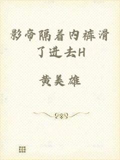 影帝隔着内裤滑了进去H