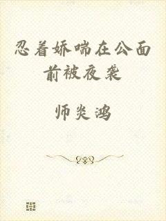 忍着娇喘在公面前被夜袭