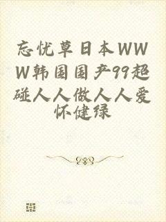 忘忧草日本WWW韩国国产99超碰人人做人人爱