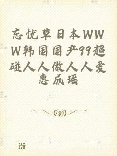 忘忧草日本WWW韩国国产99超碰人人做人人爱
