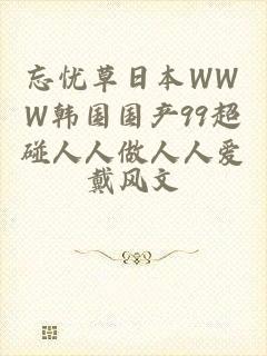忘忧草日本WWW韩国国产99超碰人人做人人爱
