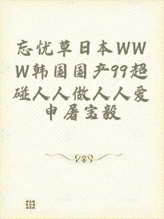 忘忧草日本WWW韩国国产99超碰人人做人人爱