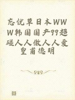 忘忧草日本WWW韩国国产99超碰人人做人人爱