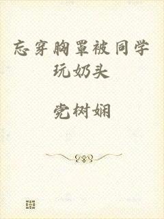 忘穿胸罩被同学玩奶头