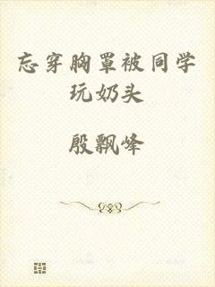 忘穿胸罩被同学玩奶头