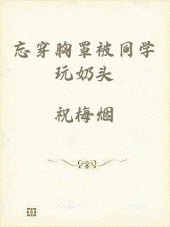忘穿胸罩被同学玩奶头