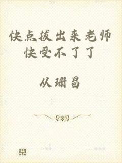 快点拔出来老师快受不了了