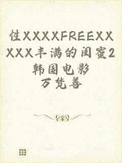 性XXXXFREEXXXXX丰满的闺蜜2韩国电影