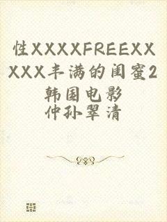 性XXXXFREEXXXXX丰满的闺蜜2韩国电影