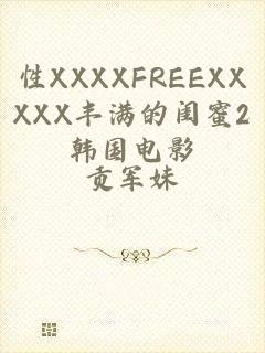 性XXXXFREEXXXXX丰满的闺蜜2韩国电影