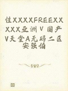 性XXXXFREEXXXXX亚洲Ⅴ国产V天堂A无码二区