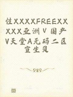 性XXXXFREEXXXXX亚洲Ⅴ国产V天堂A无码二区