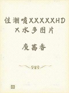 性潮喷XXXXXHDⅩ水多图片