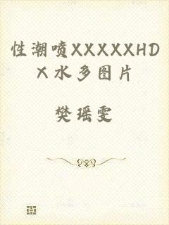 性潮喷XXXXXHDⅩ水多图片