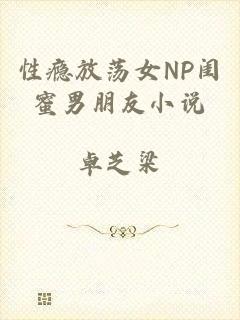 性瘾放荡女NP闺蜜男朋友小说
