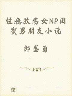 性瘾放荡女NP闺蜜男朋友小说