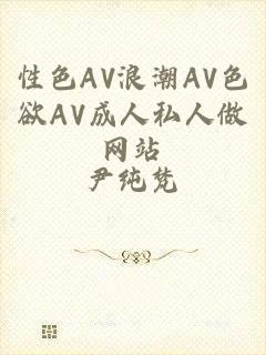 性色AV浪潮AV色欲AV成人私人做网站