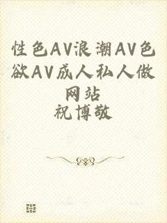 性色AV浪潮AV色欲AV成人私人做网站