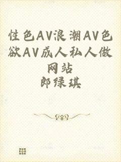 性色AV浪潮AV色欲AV成人私人做网站