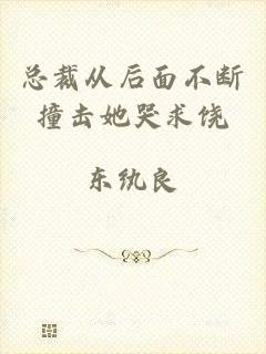 总裁从后面不断撞击她哭求饶