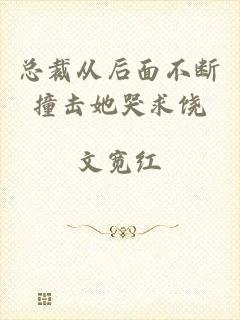 总裁从后面不断撞击她哭求饶