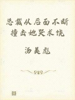 总裁从后面不断撞击她哭求饶