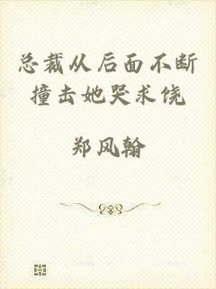 总裁从后面不断撞击她哭求饶