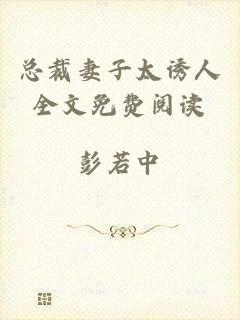 总裁妻子太诱人全文免费阅读