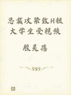 总裁攻紧致H粗大学生受视频