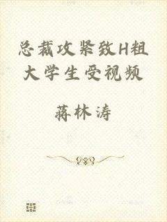 总裁攻紧致H粗大学生受视频