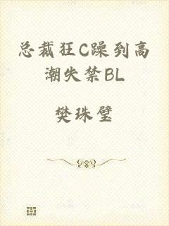 总裁狂C躁到高潮失禁BL