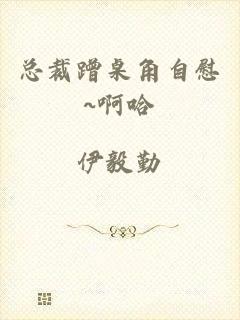 总裁蹭桌角自慰~啊哈