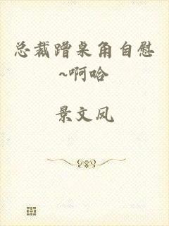 总裁蹭桌角自慰~啊哈
