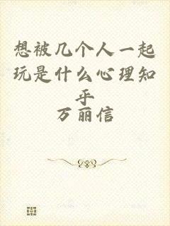 想被几个人一起玩是什么心理知乎