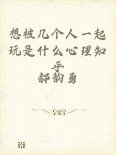 想被几个人一起玩是什么心理知乎