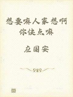 想要嘛人家想啊你快点嘛