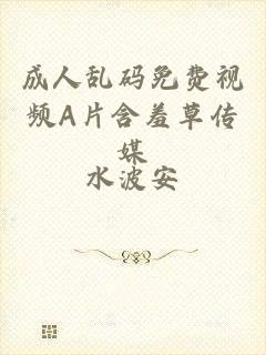 成人乱码免费视频A片含羞草传媒