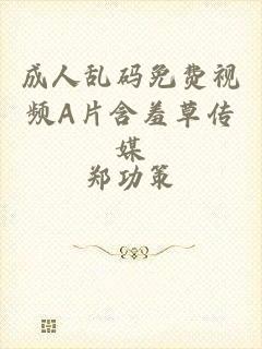 成人乱码免费视频A片含羞草传媒